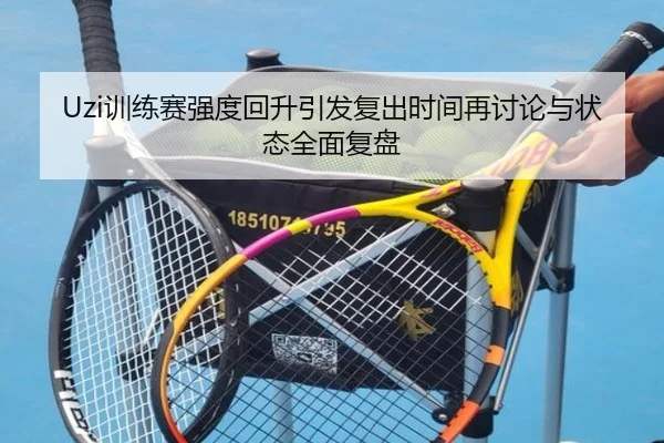 Uzi训练赛强度回升引发复出时间再讨论与状态全面复盘