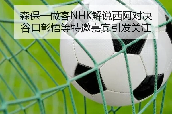 森保一做客NHK解说西阿对决 谷口彰悟等特邀嘉宾引发关注