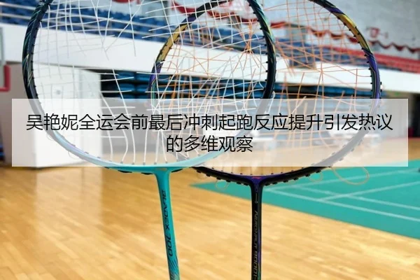 吴艳妮全运会前最后冲刺起跑反应提升引发热议的多维观察