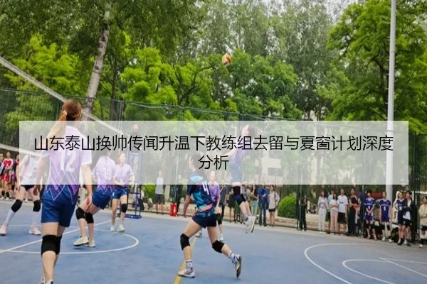 山东泰山换帅传闻升温下教练组去留与夏窗计划深度分析