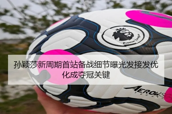 孙颖莎新周期首站备战细节曝光发接发优化成夺冠关键